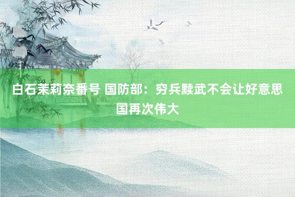 白石茉莉奈番号 国防部：穷兵黩武不会让好意思国再次伟大