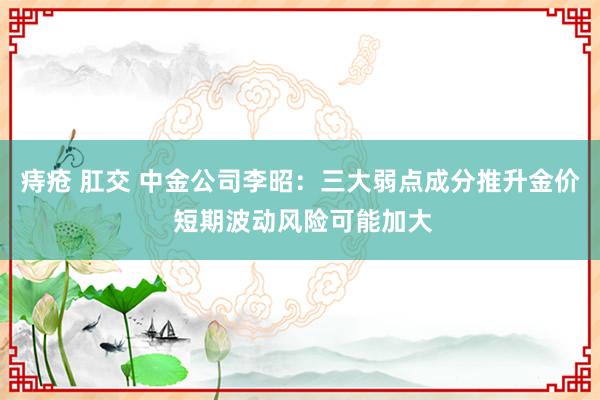 痔疮 肛交 中金公司李昭：三大弱点成分推升金价 短期波动风险可能加大