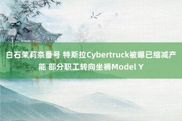 白石茉莉奈番号 特斯拉Cybertruck被曝已缩减产能 部分职工转向坐褥Model Y