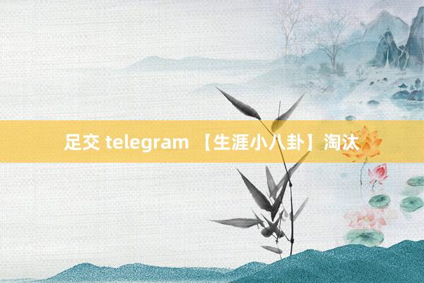 足交 telegram 【生涯小八卦】淘汰