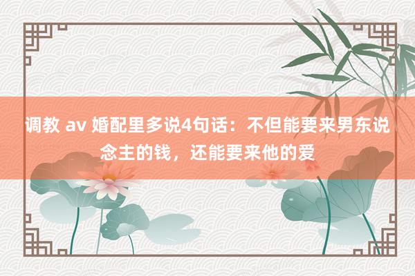 调教 av 婚配里多说4句话：不但能要来男东说念主的钱，还能要来他的爱