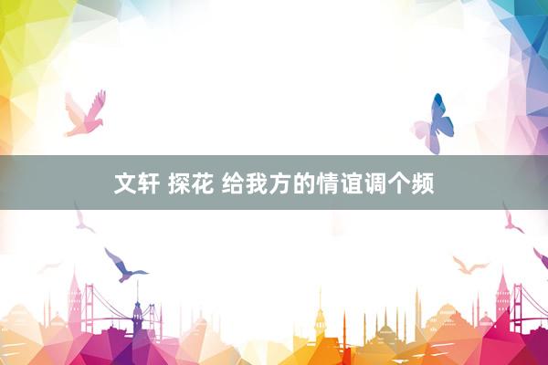 文轩 探花 给我方的情谊调个频