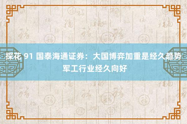 探花 91 国泰海通证券：大国博弈加重是经久趋势 军工行业经久向好