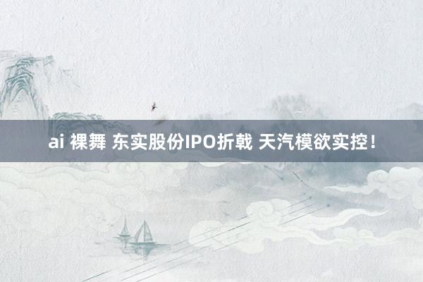 ai 裸舞 东实股份IPO折戟 天汽模欲实控！