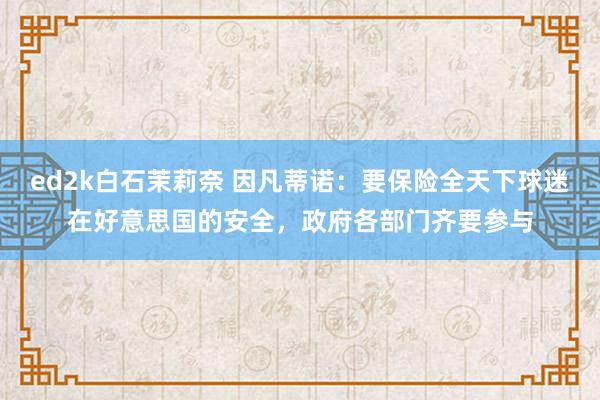 ed2k白石茉莉奈 因凡蒂诺：要保险全天下球迷在好意思国的安全，政府各部门齐要参与