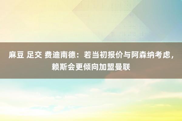 麻豆 足交 费迪南德：若当初报价与阿森纳考虑，赖斯会更倾向加盟曼联