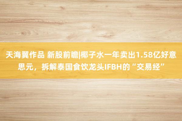 天海翼作品 新股前瞻|椰子水一年卖出1.58亿好意思元，拆解泰国食饮龙头IFBH的“交易经”