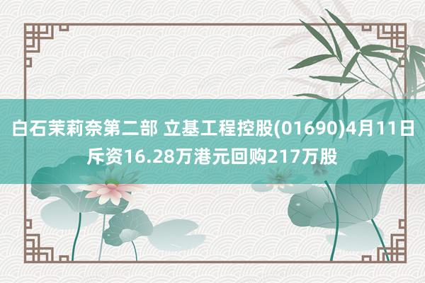 白石茉莉奈第二部 立基工程控股(01690)4月11日斥资16.28万港元回购217万股