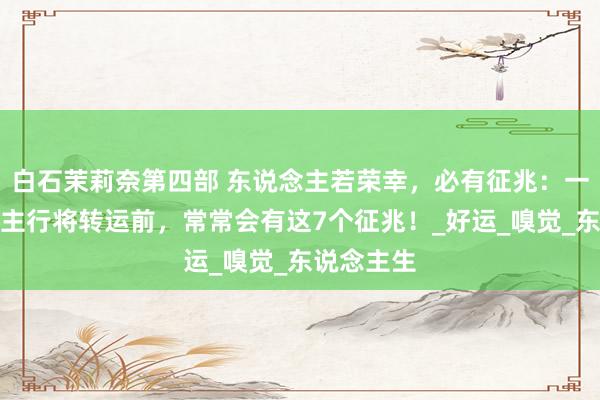 白石茉莉奈第四部 东说念主若荣幸，必有征兆：一个东说念主行将转运前，常常会有这7个征兆！_好运_嗅觉_东说念主生