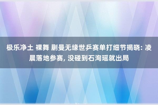极乐净土 裸舞 蒯曼无缘世乒赛单打细节揭晓: 凌晨落地参赛, 没碰到石洵瑶就出局