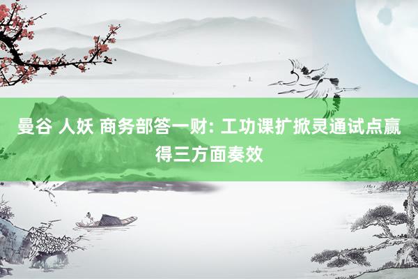 曼谷 人妖 商务部答一财: 工功课扩掀灵通试点赢得三方面奏效
