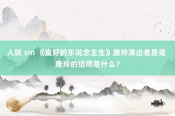 人妖 sm 《蛮好的东说念主生》唐玲演出者是谁 唐玲的结局是什么？