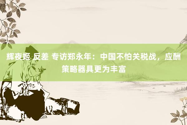 辉夜姬 反差 专访郑永年：中国不怕关税战，应酬策略器具更为丰富