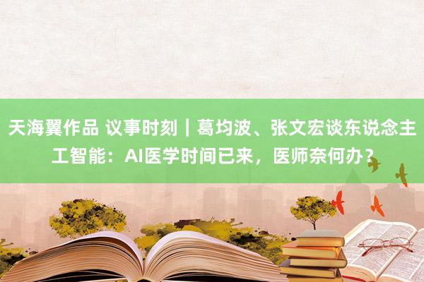 天海翼作品 议事时刻｜葛均波、张文宏谈东说念主工智能：AI医学时间已来，医师奈何办？