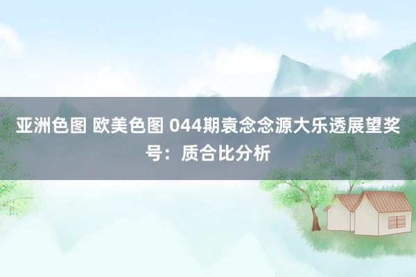 亚洲色图 欧美色图 044期袁念念源大乐透展望奖号：质合比分析
