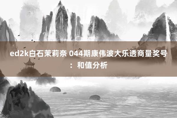 ed2k白石茉莉奈 044期康伟波大乐透商量奖号：和值分析