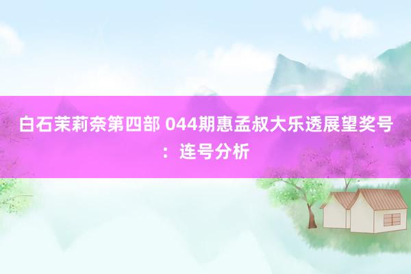 白石茉莉奈第四部 044期惠孟叔大乐透展望奖号：连号分析