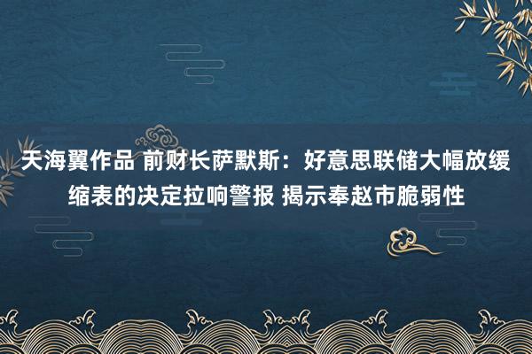 天海翼作品 前财长萨默斯：好意思联储大幅放缓缩表的决定拉响警报 揭示奉赵市脆弱性