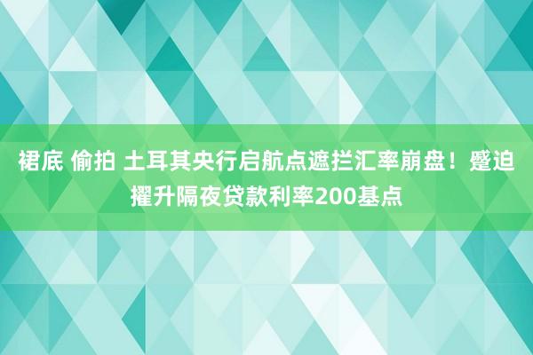 裙底 偷拍 土耳其央行启航点遮拦汇率崩盘！蹙迫擢升隔夜贷款利率200基点