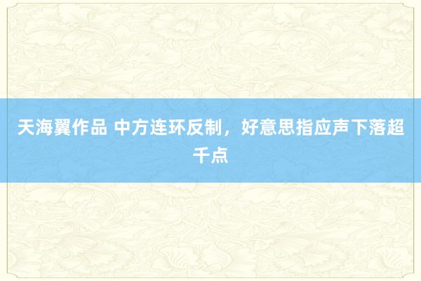 天海翼作品 中方连环反制，好意思指应声下落超千点