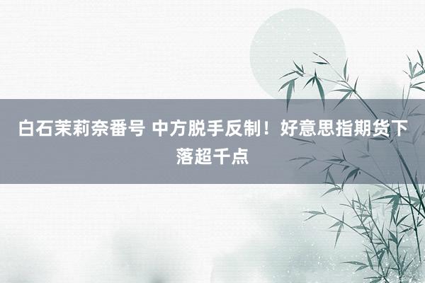 白石茉莉奈番号 中方脱手反制！好意思指期货下落超千点