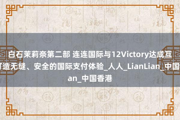 白石茉莉奈第二部 连连国际与12Victory达成互助 打造无缝、安全的国际支付体验_人人_LianLian_中国香港