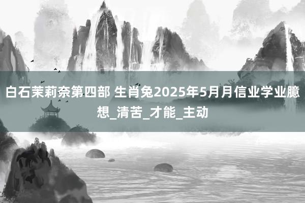 白石茉莉奈第四部 生肖兔2025年5月月信业学业臆想_清苦_才能_主动