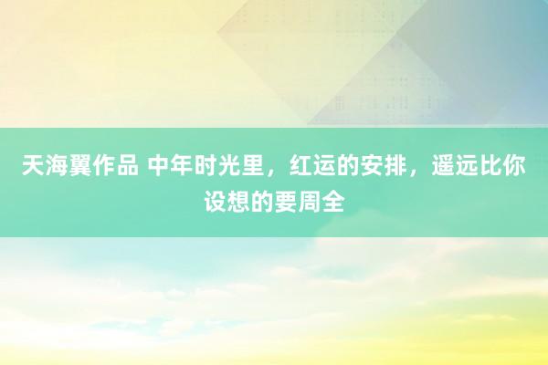 天海翼作品 中年时光里，红运的安排，遥远比你设想的要周全