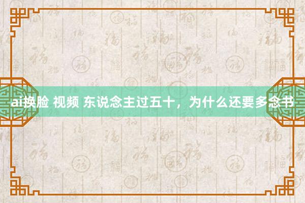 ai换脸 视频 东说念主过五十，为什么还要多念书