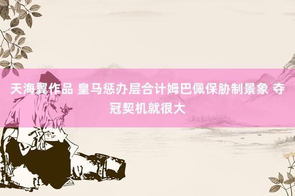 天海翼作品 皇马惩办层合计姆巴佩保胁制景象 夺冠契机就很大