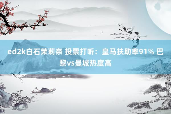ed2k白石茉莉奈 投票打听：皇马扶助率91% 巴黎vs曼城热度高
