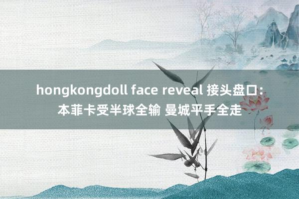 hongkongdoll face reveal 接头盘口：本菲卡受半球全输 曼城平手全走