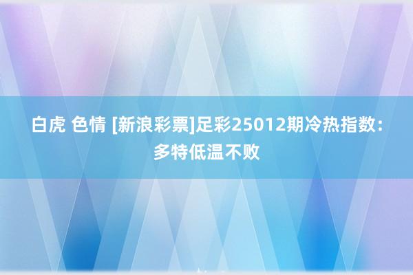 白虎 色情 [新浪彩票]足彩25012期冷热指数：多特低温不败