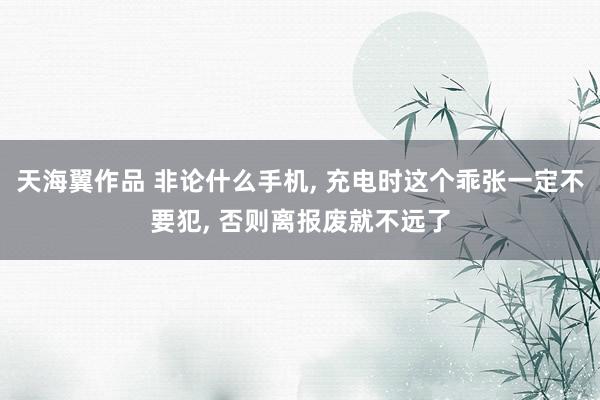 天海翼作品 非论什么手机, 充电时这个乖张一定不要犯, 否则离报废就不远了