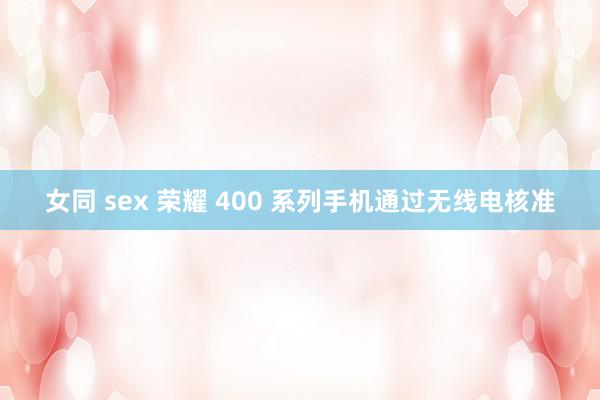 女同 sex 荣耀 400 系列手机通过无线电核准