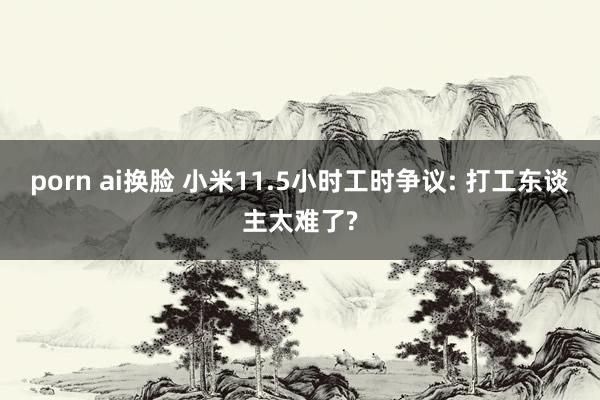 porn ai换脸 小米11.5小时工时争议: 打工东谈主太难了?
