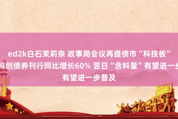 ed2k白石茉莉奈 政事局会议再提债市“科技板” 本年科创债券刊行同比增长60% 翌日“含科量”有望进一步普及
