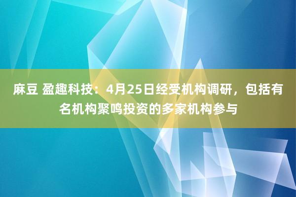 麻豆 盈趣科技：4月25日经受机构调研，包括有名机构聚鸣投资的多家机构参与