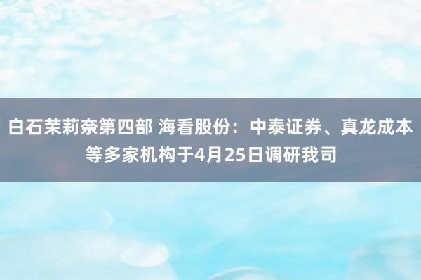 白石茉莉奈第四部 海看股份：中泰证券、真龙成本等多家机构于4月25日调研我司
