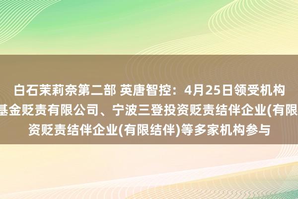 白石茉莉奈第二部 英唐智控：4月25日领受机构调研，深圳中天汇富基金贬责有限公司、宁波三登投资贬责结伴企业(有限结伴)等多家机构参与