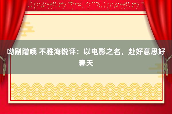 呦剐蹭哦 不雅海锐评：以电影之名，赴好意思好春天