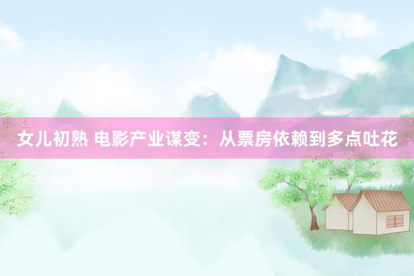 女儿初熟 电影产业谋变：从票房依赖到多点吐花