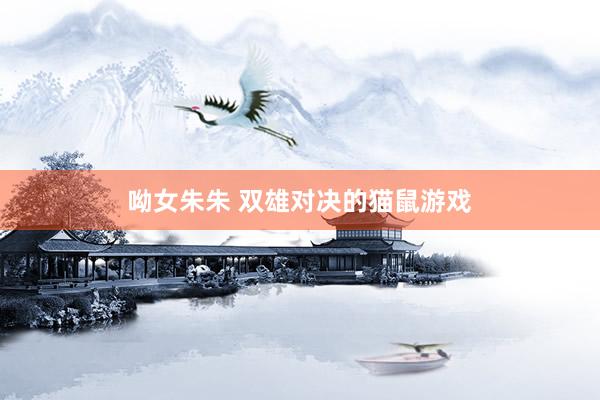 呦女朱朱 双雄对决的猫鼠游戏