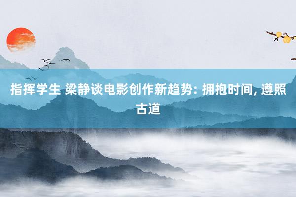 指挥学生 梁静谈电影创作新趋势: 拥抱时间, 遵照古道