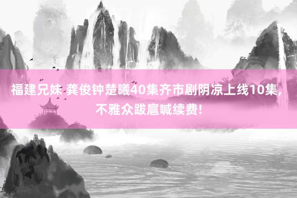 福建兄妹 龚俊钟楚曦40集齐市剧阴凉上线10集, 不雅众跋扈喊续费!