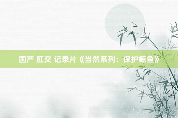 国产 肛交 记录片《当然系列：保护鲸鱼》