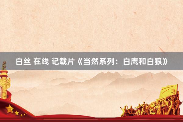 白丝 在线 记载片《当然系列：白鹰和白狼》