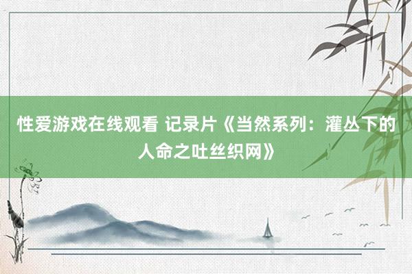 性爱游戏在线观看 记录片《当然系列：灌丛下的人命之吐丝织网》