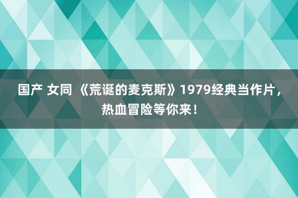 国产 女同 《荒诞的麦克斯》1979经典当作片，热血冒险等你来！