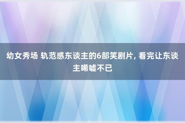 幼女秀场 轨范感东谈主的6部笑剧片， 看完让东谈主唏嘘不已